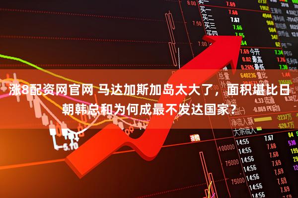 涨8配资网官网 马达加斯加岛太大了，面积堪比日朝韩总和为何成最不发达国家？